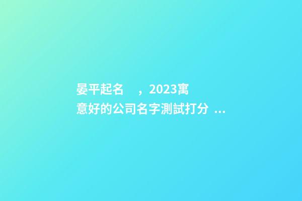 晏平起名，2023寓意好的公司名字測試打分，公司起名取名大全